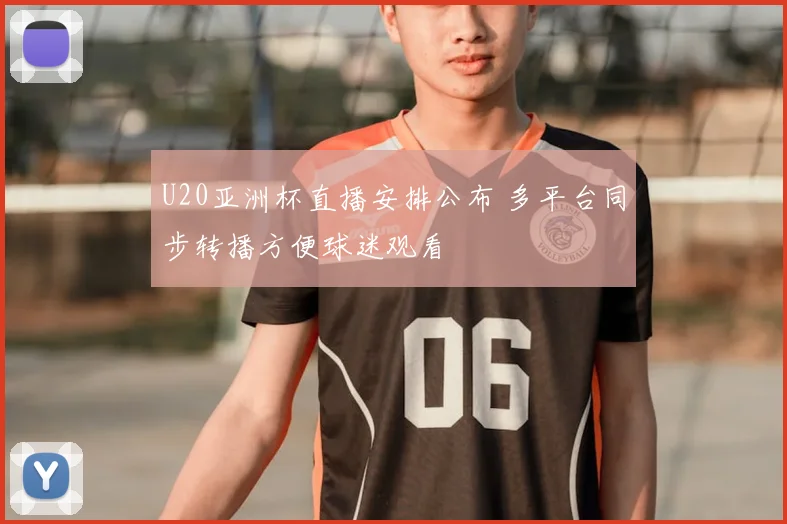 U20亚洲杯直播安排公布 多平台同步转播方便球迷观看