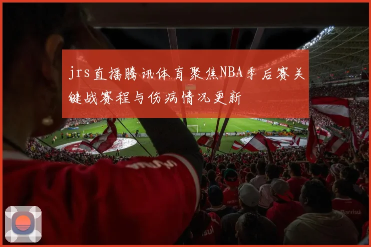 jrs直播腾讯体育聚焦NBA季后赛关键战赛程与伤病情况更新