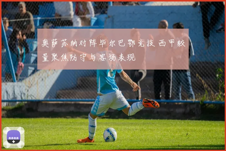 奥萨苏纳对阵毕尔巴鄂竞技 西甲较量聚焦防守与客场表现