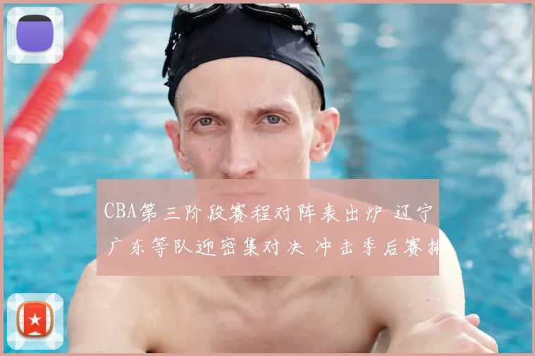 CBA第三阶段赛程对阵表出炉 辽宁广东等队迎密集对决 冲击季后赛排名成看点
