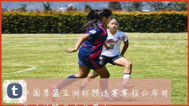 中国男篮亚洲杯预选赛赛程公布将先后对阵日本与蒙古