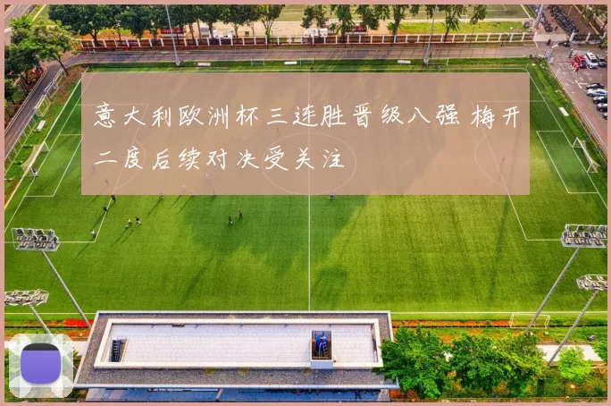 意大利欧洲杯三连胜晋级八强 梅开二度后续对决受关注