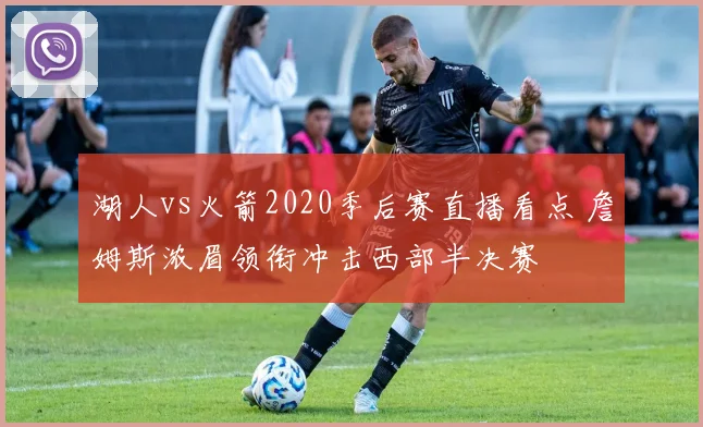 湖人vs火箭2020季后赛直播看点 詹姆斯浓眉领衔冲击西部半决赛