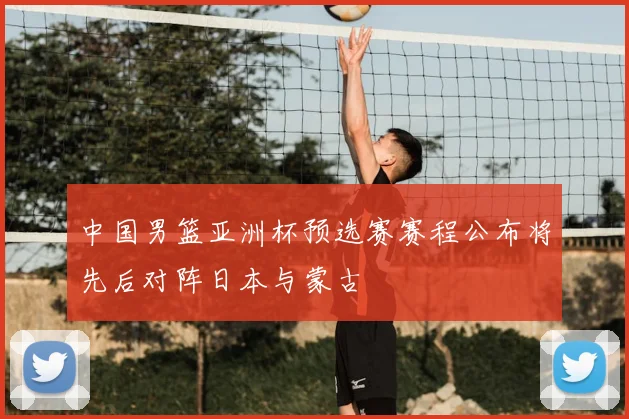 中国男篮亚洲杯预选赛赛程公布将先后对阵日本与蒙古