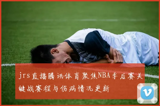 jrs直播腾讯体育聚焦NBA季后赛关键战赛程与伤病情况更新
