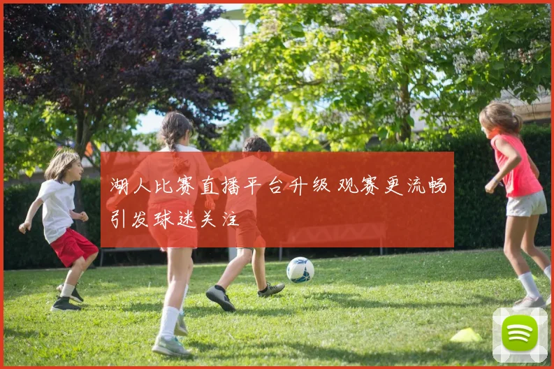 湖人比赛直播平台升级 观赛更流畅引发球迷关注