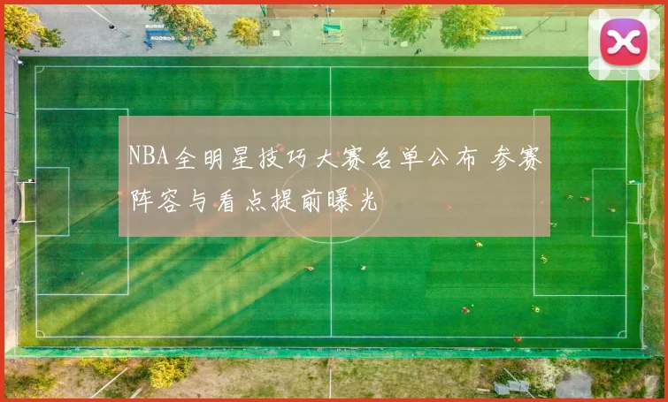 NBA全明星技巧大赛名单公布 参赛阵容与看点提前曝光