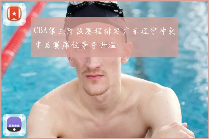 CBA第三阶段赛程排定广东辽宁冲刺季后赛席位争夺升温