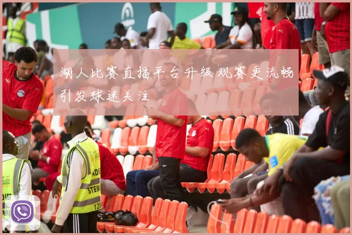 湖人比赛直播平台升级 观赛更流畅引发球迷关注