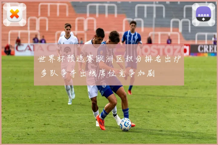世界杯预选赛欧洲区积分排名出炉 多队争夺出线席位竞争加剧