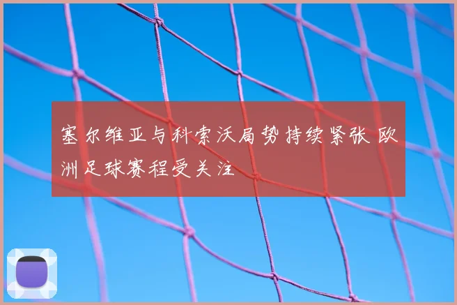 塞尔维亚与科索沃局势持续紧张 欧洲足球赛程受关注