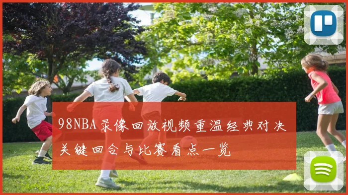 98NBA录像回放视频重温经典对决 关键回合与比赛看点一览