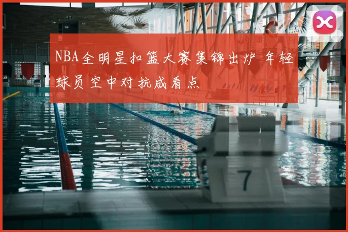 NBA全明星扣篮大赛集锦出炉 年轻球员空中对抗成看点