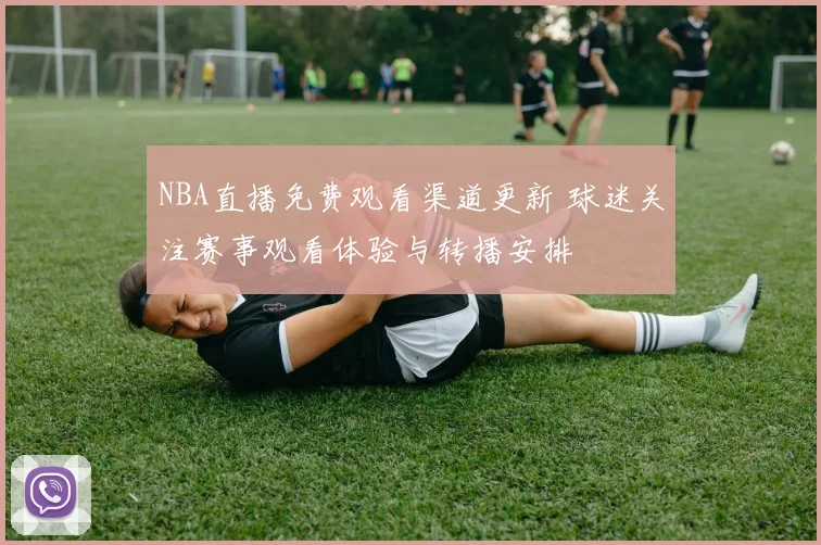 NBA直播免费观看渠道更新 球迷关注赛事观看体验与转播安排