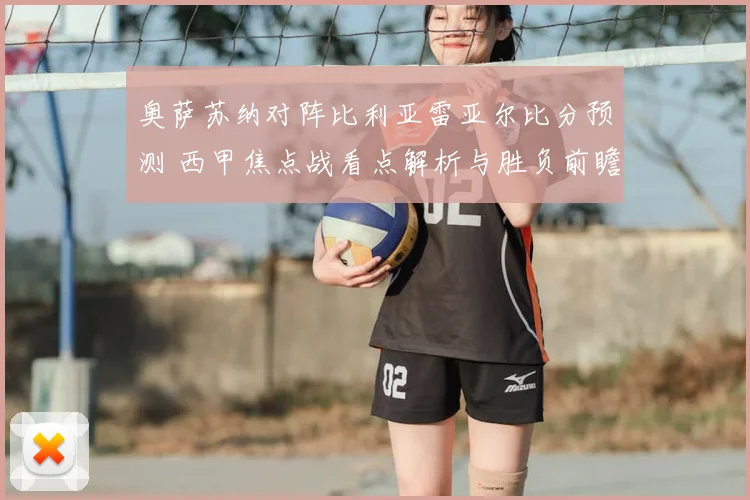 奥萨苏纳对阵比利亚雷亚尔比分预测 西甲焦点战看点解析与胜负前瞻