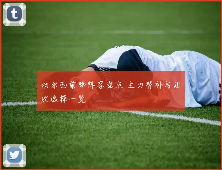 切尔西前锋阵容盘点 主力替补与进攻选择一览