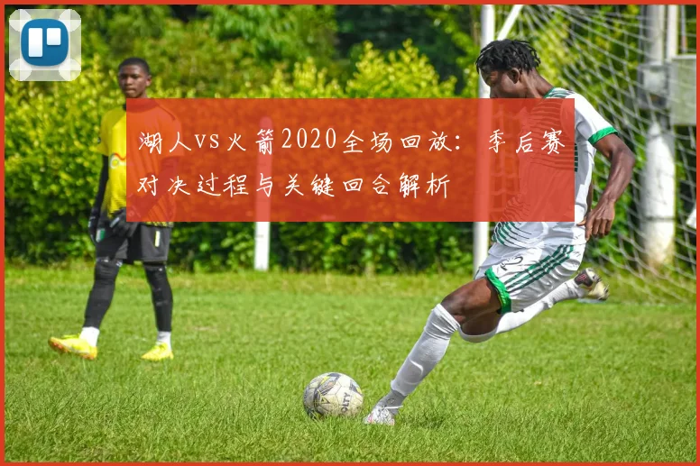 湖人vs火箭2020全场回放：季后赛对决过程与关键回合解析