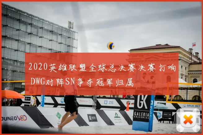 2020英雄联盟全球总决赛决赛打响 DWG对阵SN争夺冠军归属