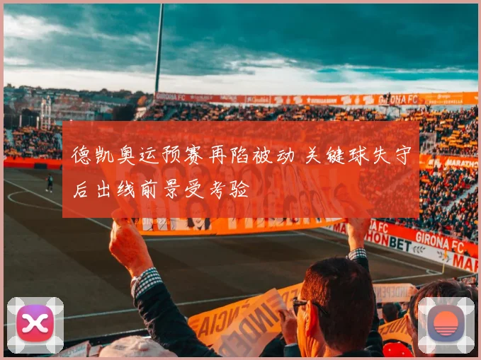 德凯奥运预赛再陷被动 关键球失守后出线前景受考验