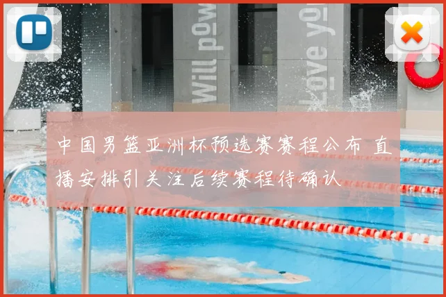 中国男篮亚洲杯预选赛赛程公布 直播安排引关注后续赛程待确认