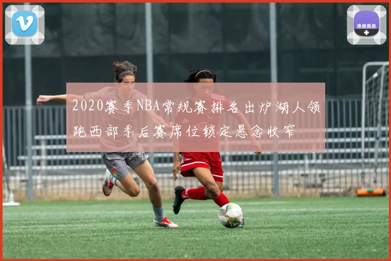 2020赛季NBA常规赛排名出炉湖人领跑西部季后赛席位锁定悬念收窄