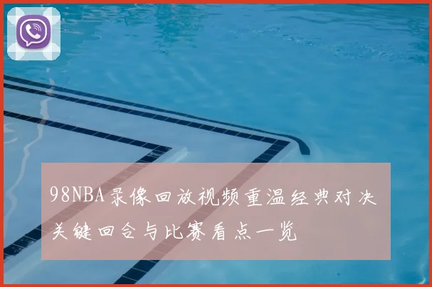 98NBA录像回放视频重温经典对决 关键回合与比赛看点一览