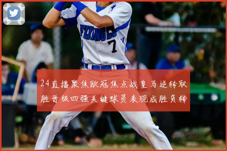 24直播聚焦欧冠焦点战皇马逆转取胜晋级四强关键球员表现成胜负转折