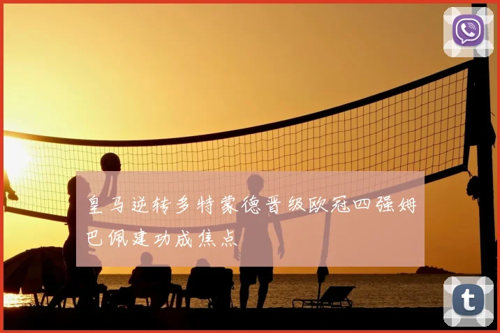 皇马逆转多特蒙德晋级欧冠四强姆巴佩建功成焦点