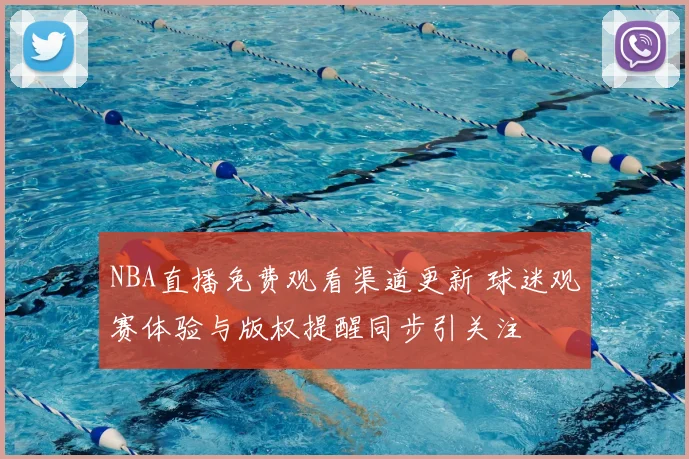 NBA直播免费观看渠道更新 球迷观赛体验与版权提醒同步引关注