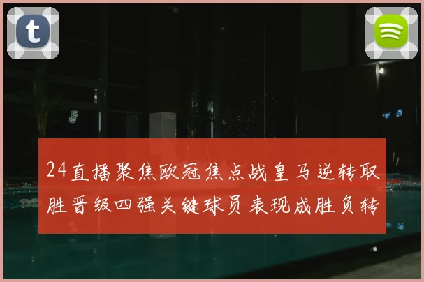 24直播聚焦欧冠焦点战皇马逆转取胜晋级四强关键球员表现成胜负转折