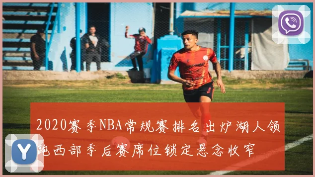 2020赛季NBA常规赛排名出炉湖人领跑西部季后赛席位锁定悬念收窄