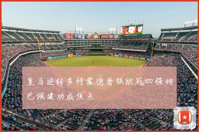 皇马逆转多特蒙德晋级欧冠四强姆巴佩建功成焦点