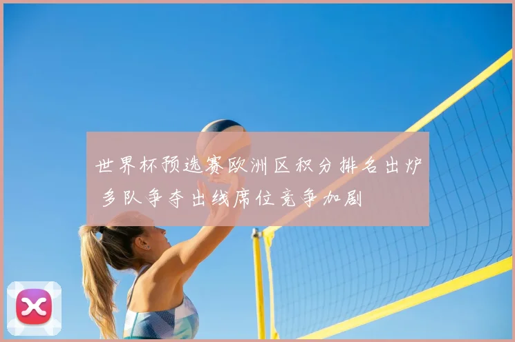 世界杯预选赛欧洲区积分排名出炉 多队争夺出线席位竞争加剧
