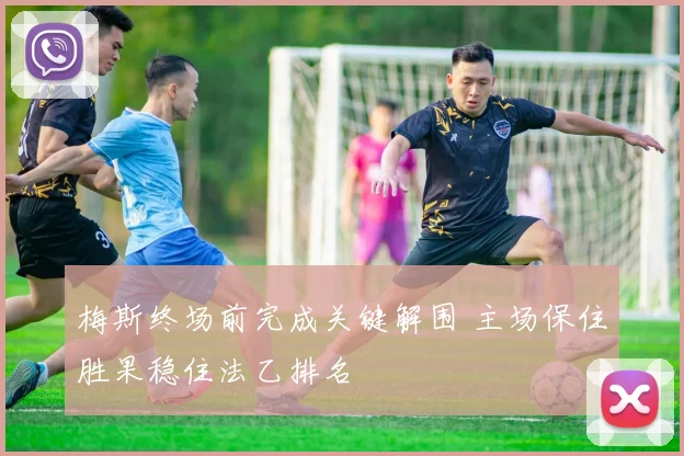 梅斯终场前完成关键解围 主场保住胜果稳住法乙排名