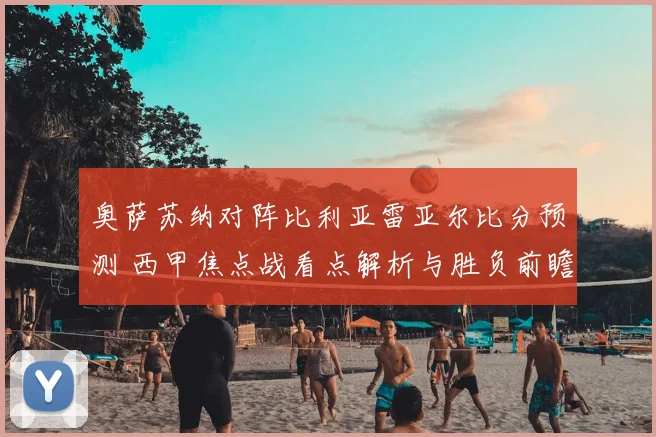奥萨苏纳对阵比利亚雷亚尔比分预测 西甲焦点战看点解析与胜负前瞻