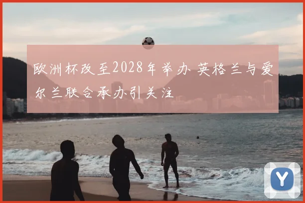 欧洲杯改至2028年举办 英格兰与爱尔兰联合承办引关注