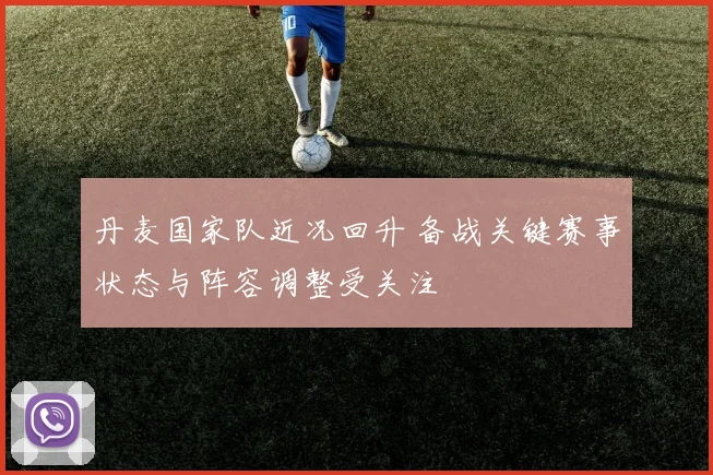 丹麦国家队近况回升 备战关键赛事状态与阵容调整受关注