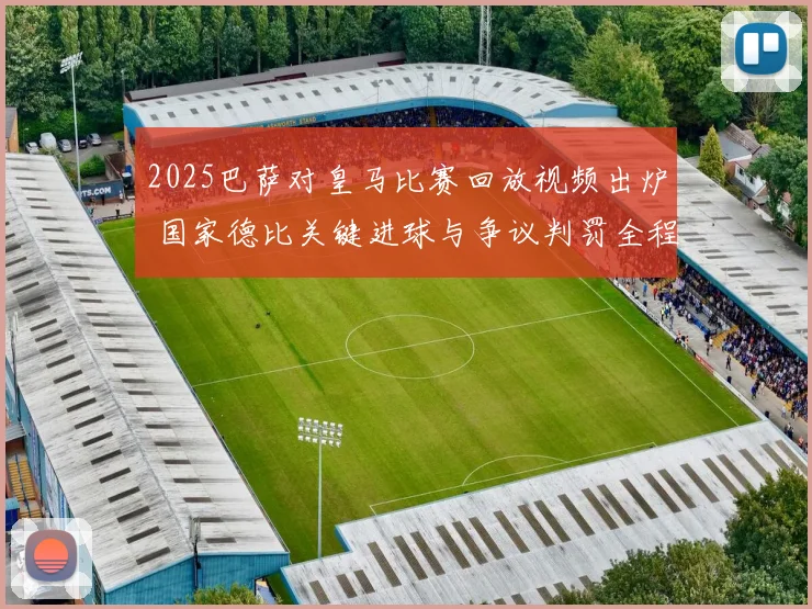 2025巴萨对皇马比赛回放视频出炉 国家德比关键进球与争议判罚全程回顾