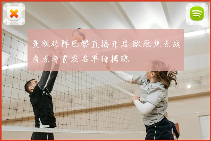 曼联对阵巴黎直播开启 欧冠焦点战看点与首发名单待揭晓