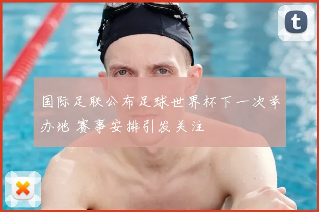 国际足联公布足球世界杯下一次举办地 赛事安排引发关注