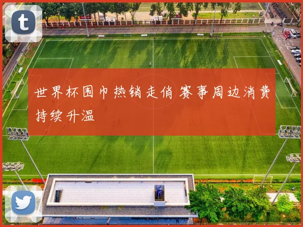 世界杯围巾热销走俏 赛事周边消费持续升温