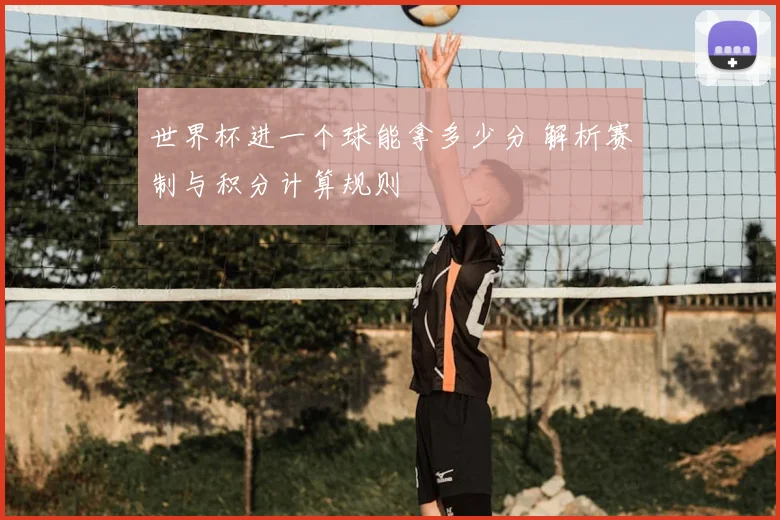 世界杯进一个球能拿多少分 解析赛制与积分计算规则