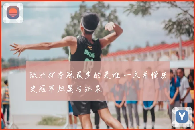 欧洲杯夺冠最多的是谁 一文看懂历史冠军归属与纪录