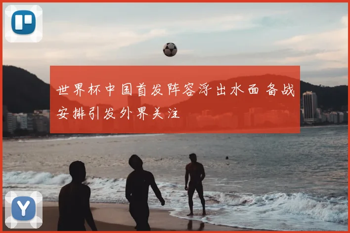 世界杯中国首发阵容浮出水面 备战安排引发外界关注
