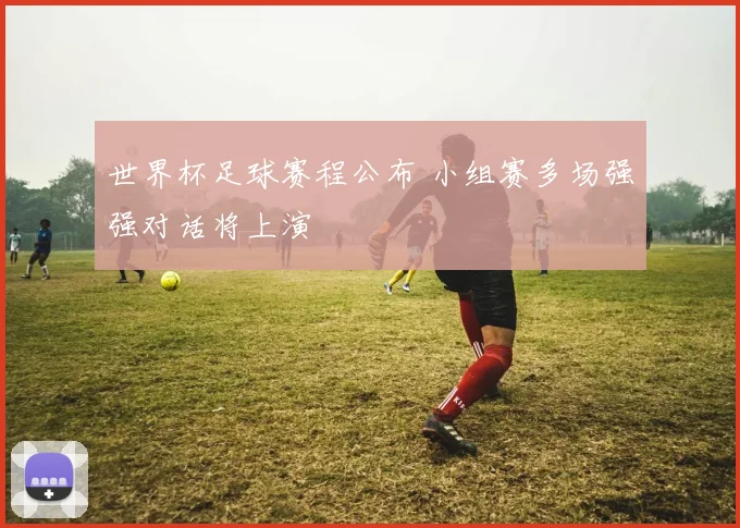 世界杯足球赛程公布 小组赛多场强强对话将上演