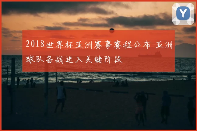 2018世界杯亚洲赛事赛程公布 亚洲球队备战进入关键阶段