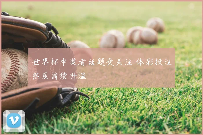 世界杯中奖者话题受关注 体彩投注热度持续升温