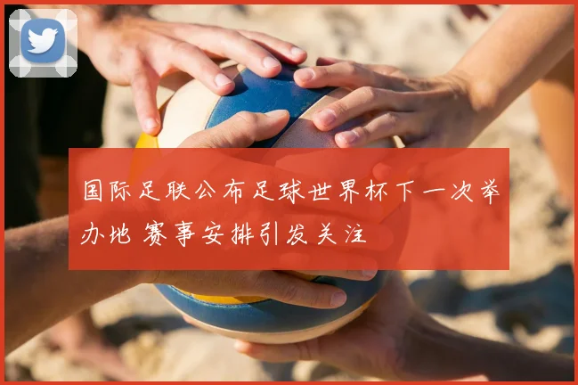 国际足联公布足球世界杯下一次举办地 赛事安排引发关注