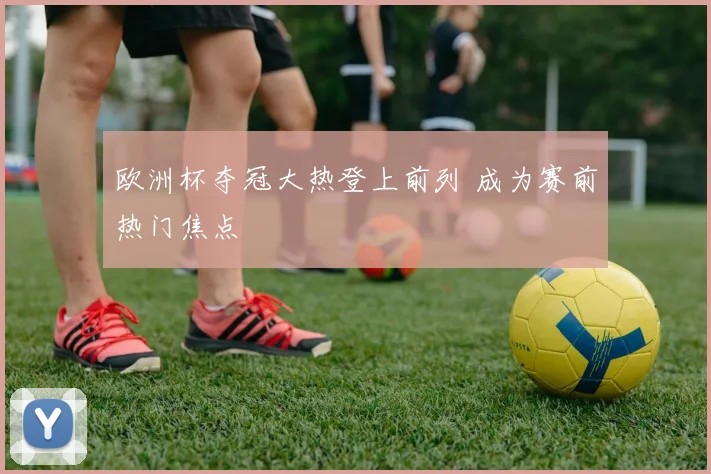 欧洲杯夺冠大热登上前列 成为赛前热门焦点