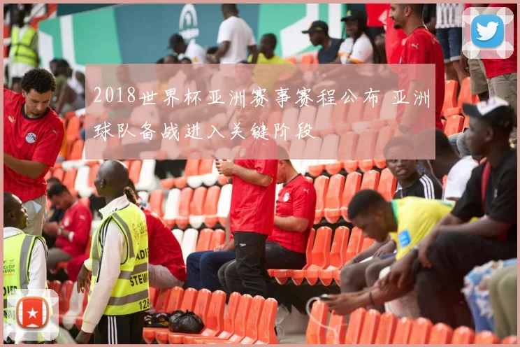 2018世界杯亚洲赛事赛程公布 亚洲球队备战进入关键阶段